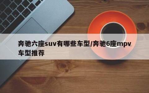 奔驰六座suv有哪些车型/奔驰6座mpv车型推荐